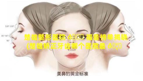 楚雄整形医院 🐒 福音榜单揭晓(楚雄矫正牙齿哪个医院最 🦈 好)